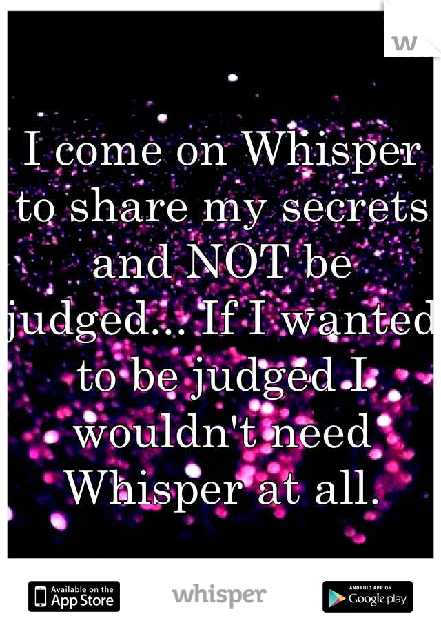 I come on Whisper to share my secrets and NOT be judged... If I wanted to be judged I wouldn't need Whisper at all.