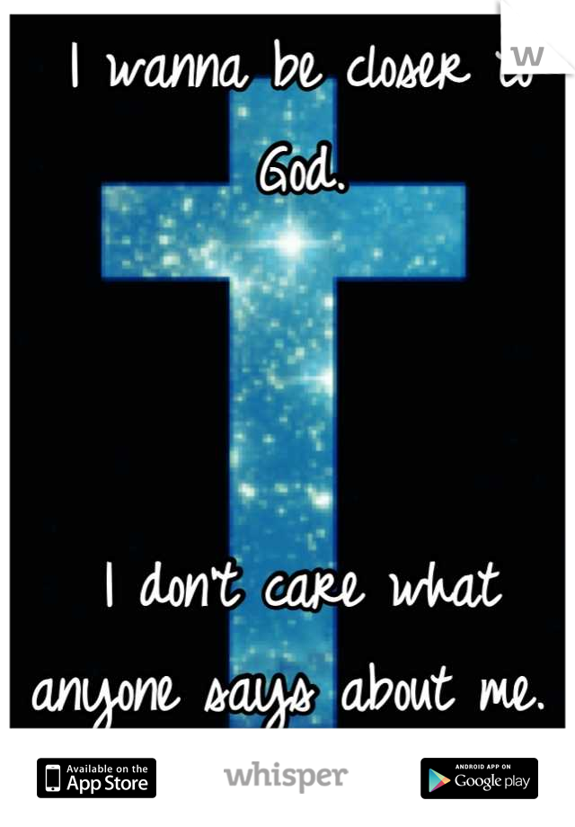I wanna be closer to
God.



I don't care what anyone says about me. 
