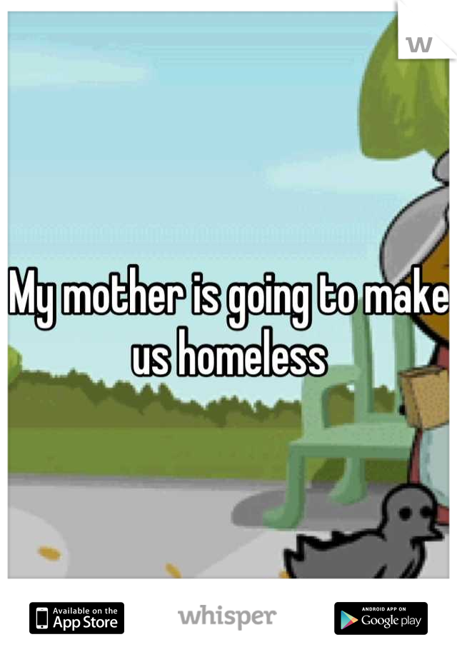 My mother is going to make us homeless