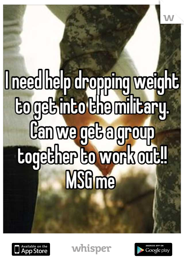 I need help dropping weight to get into the military. Can we get a group together to work out!! MSG me 