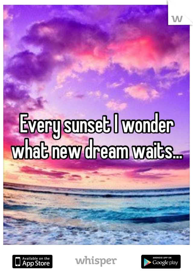Every sunset I wonder what new dream waits...