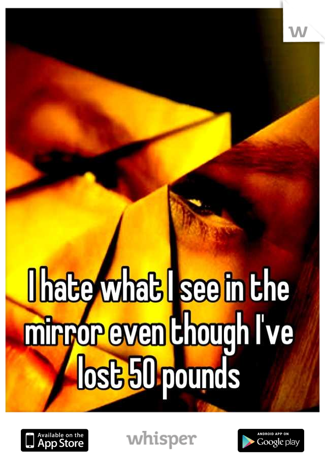 I hate what I see in the mirror even though I've lost 50 pounds