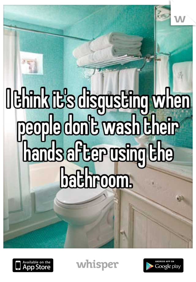 I think it's disgusting when people don't wash their hands after using the bathroom. 