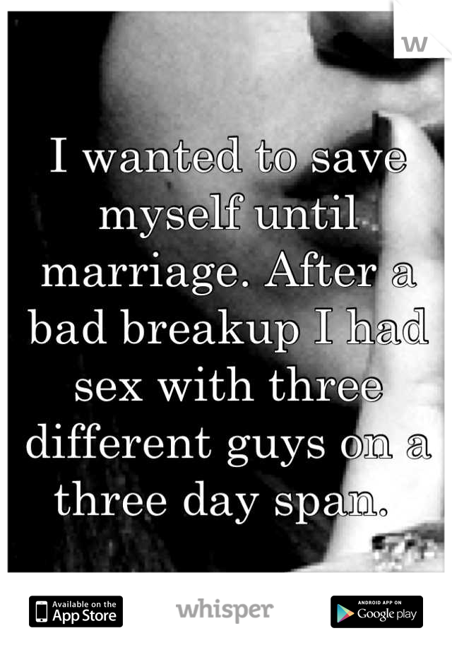 I wanted to save myself until marriage. After a bad breakup I had sex with three different guys on a three day span. 