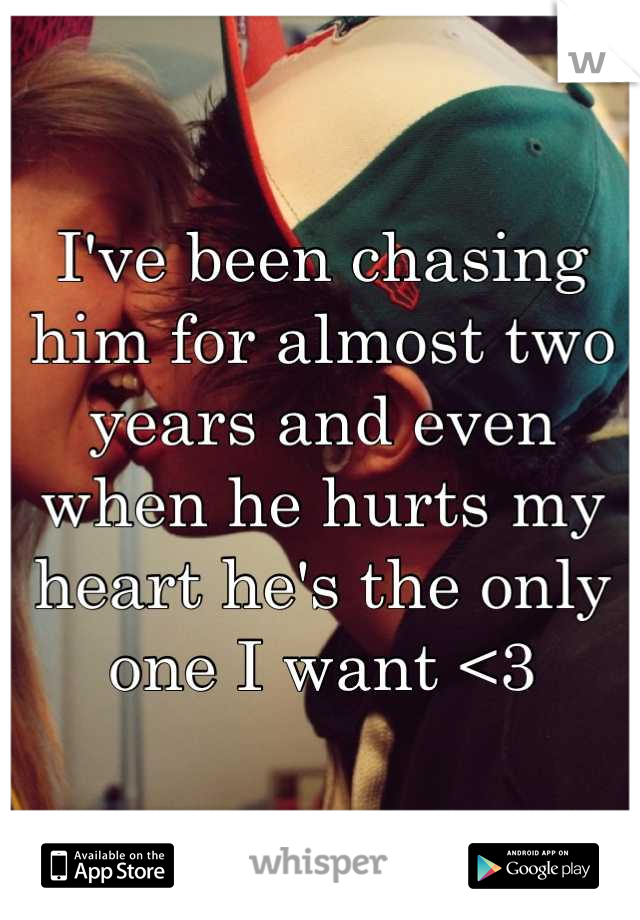 I've been chasing him for almost two years and even when he hurts my heart he's the only one I want <3