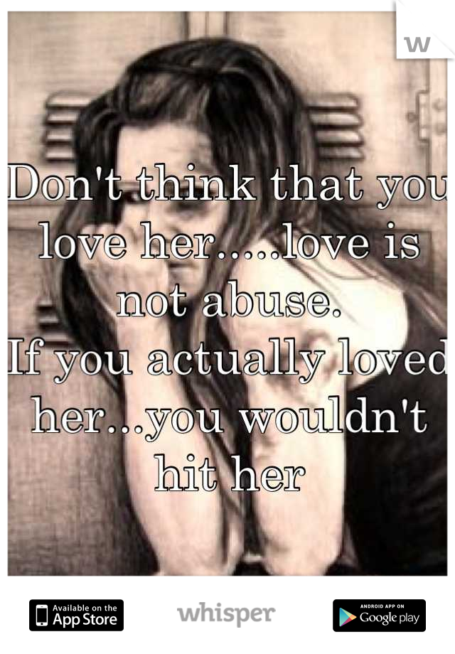 Don't think that you love her.....love is not abuse. 
If you actually loved her...you wouldn't hit her