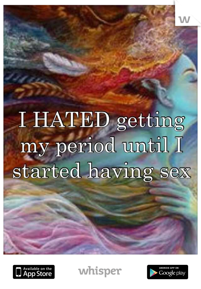 I HATED getting my period until I started having sex