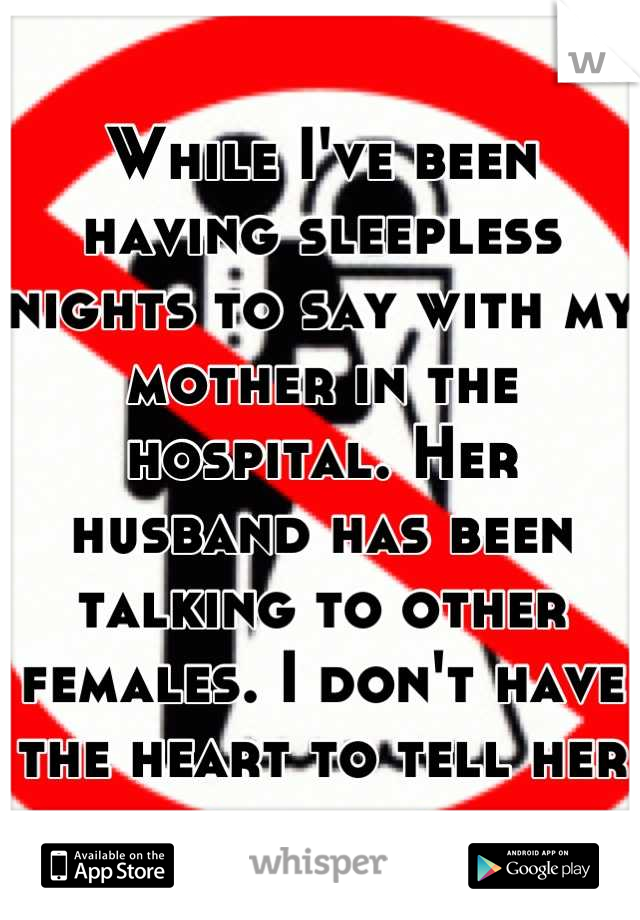 While I've been having sleepless nights to say with my mother in the hospital. Her husband has been talking to other females. I don't have the heart to tell her