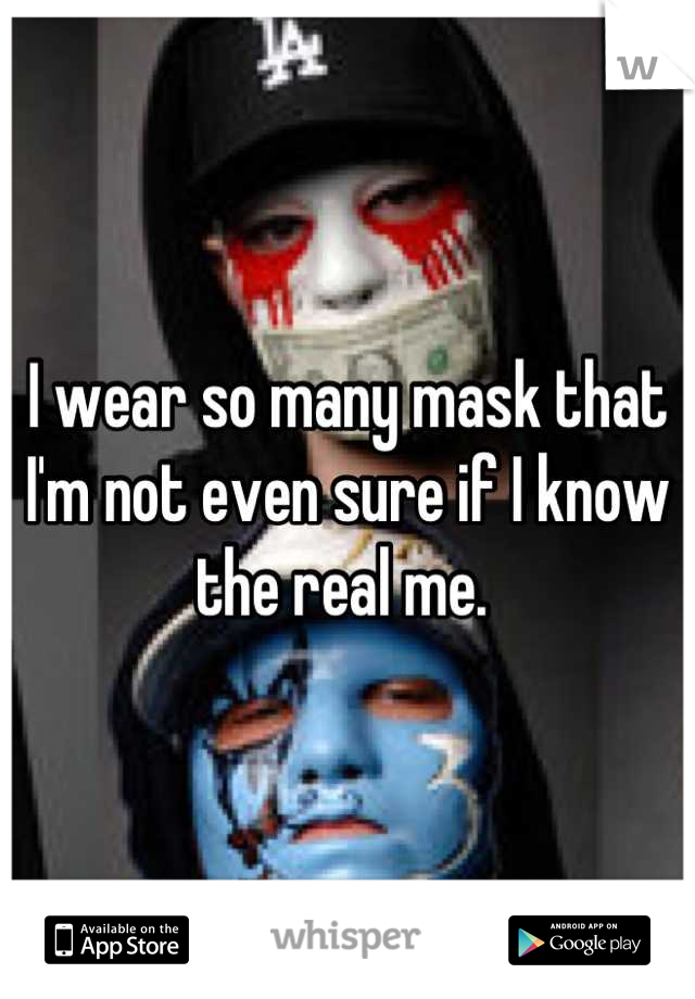 I wear so many mask that I'm not even sure if I know the real me. 
