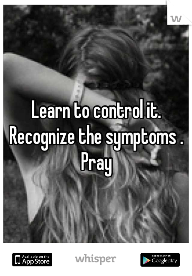 Learn to control it. Recognize the symptoms . Pray