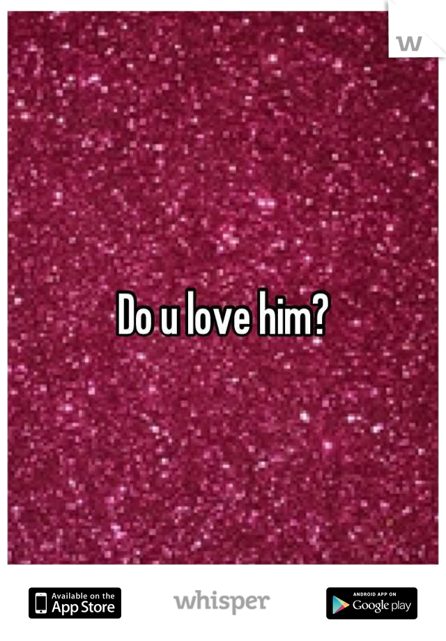 Do u love him?