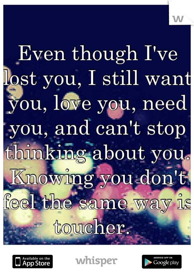 Even though I've lost you, I still want you, love you, need you, and can't stop thinking about you. Knowing you don't feel the same way is toucher.  
