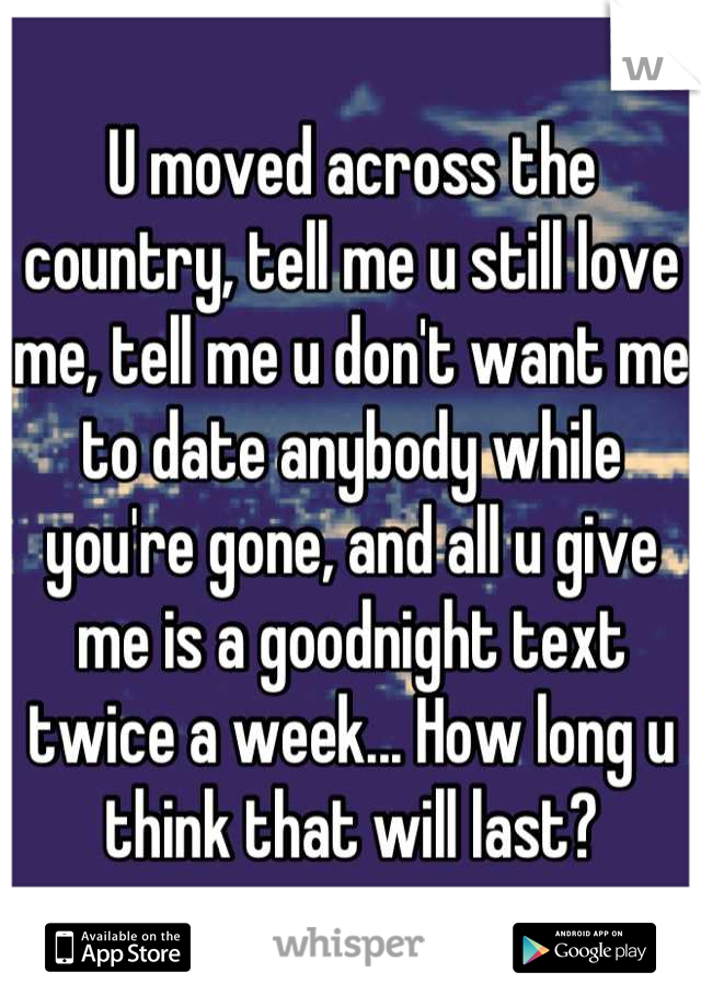 U moved across the country, tell me u still love me, tell me u don't want me to date anybody while you're gone, and all u give me is a goodnight text twice a week... How long u think that will last?