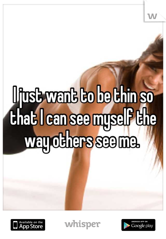 I just want to be thin so that I can see myself the way others see me. 