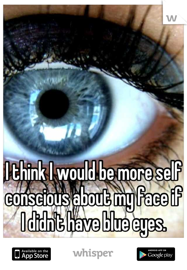 I think I would be more self conscious about my face if I didn't have blue eyes.