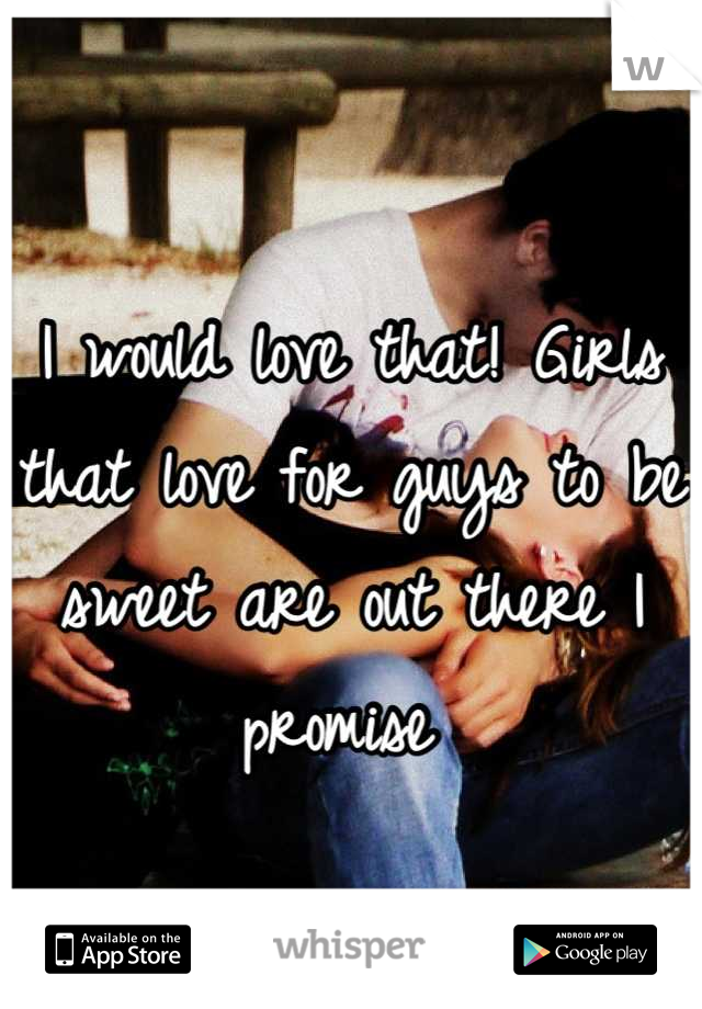 I would love that! Girls that love for guys to be sweet are out there I promise 