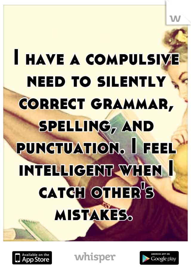 I have a compulsive need to silently correct grammar, spelling, and punctuation. I feel intelligent when I catch other's mistakes. 