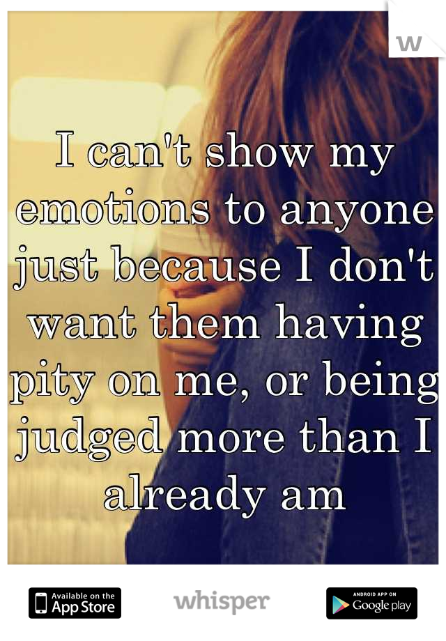 I can't show my emotions to anyone just because I don't want them having pity on me, or being judged more than I already am