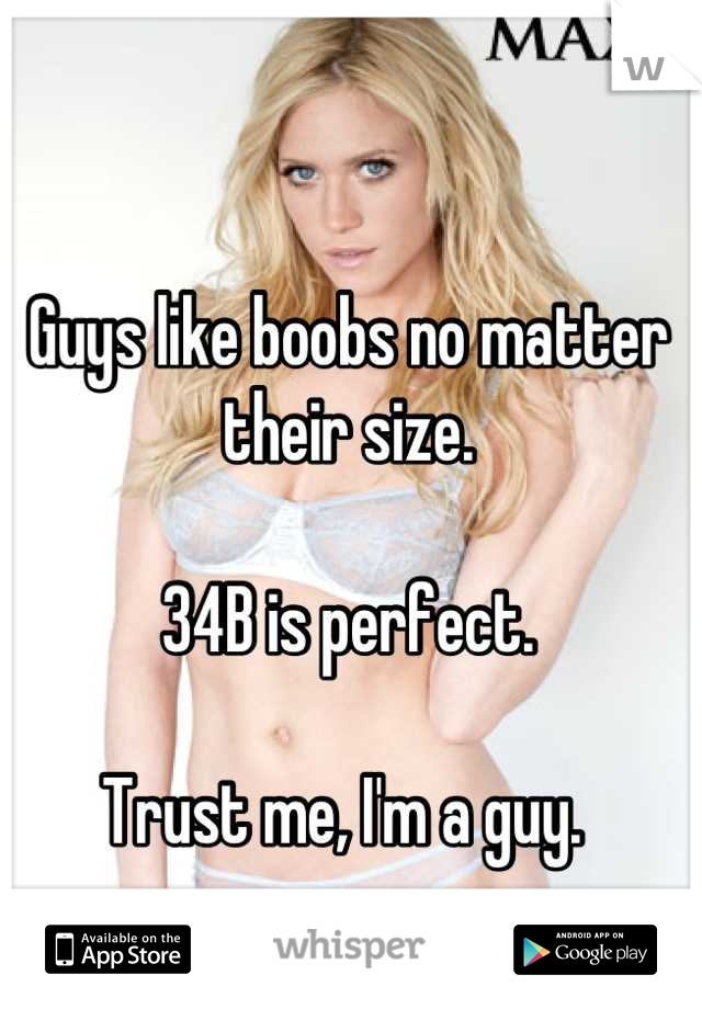 Guys like boobs no matter their size. 

34B is perfect. 

Trust me, I'm a guy. 