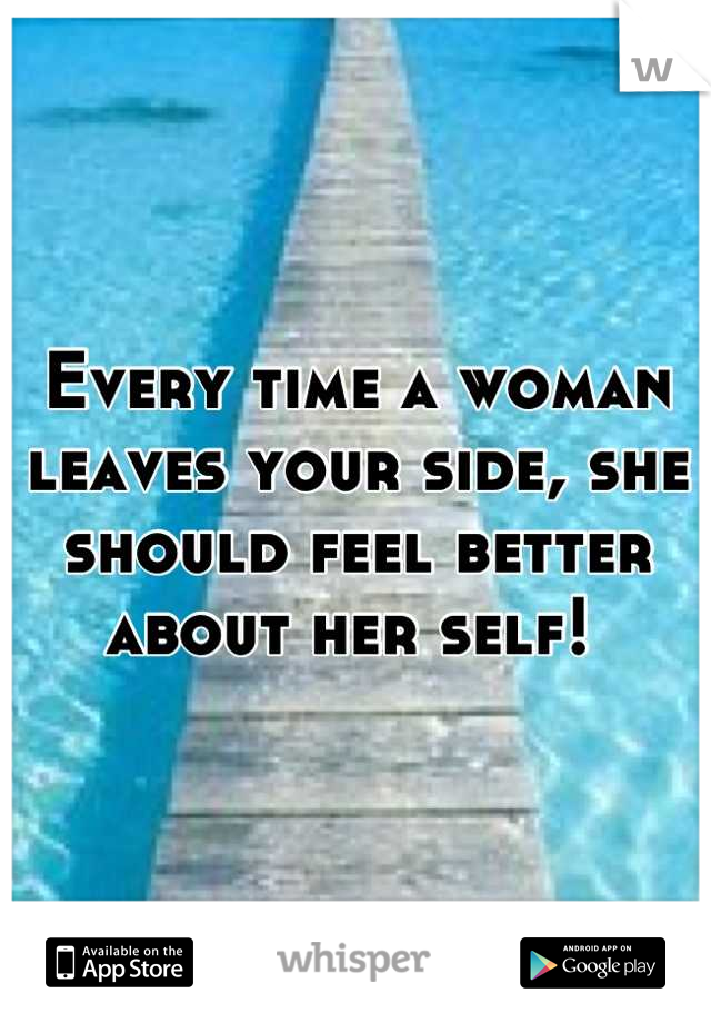 Every time a woman leaves your side, she should feel better about her self! 