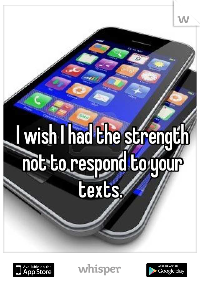 I wish I had the strength not to respond to your texts. 