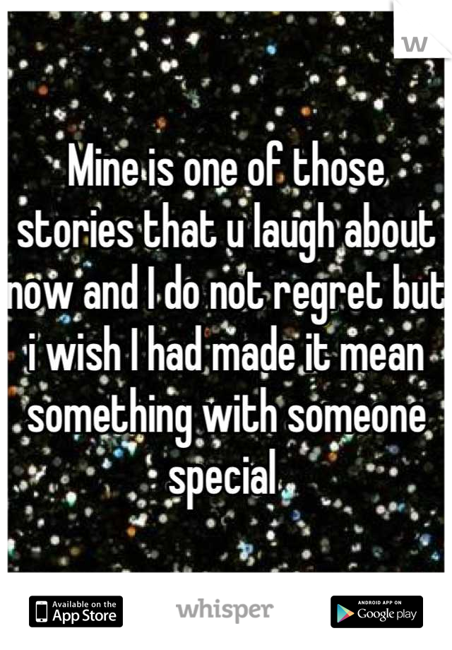 Mine is one of those stories that u laugh about now and I do not regret but i wish I had made it mean something with someone special 