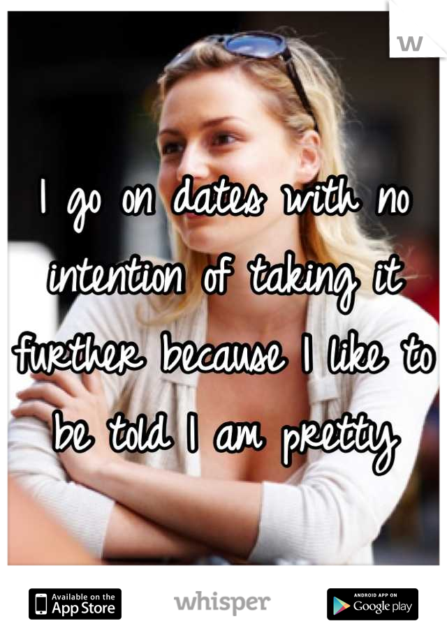 I go on dates with no intention of taking it further because I like to be told I am pretty