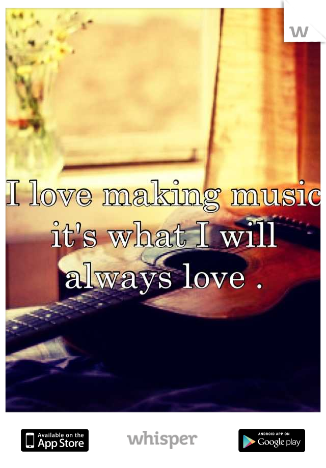 I love making music it's what I will always love .