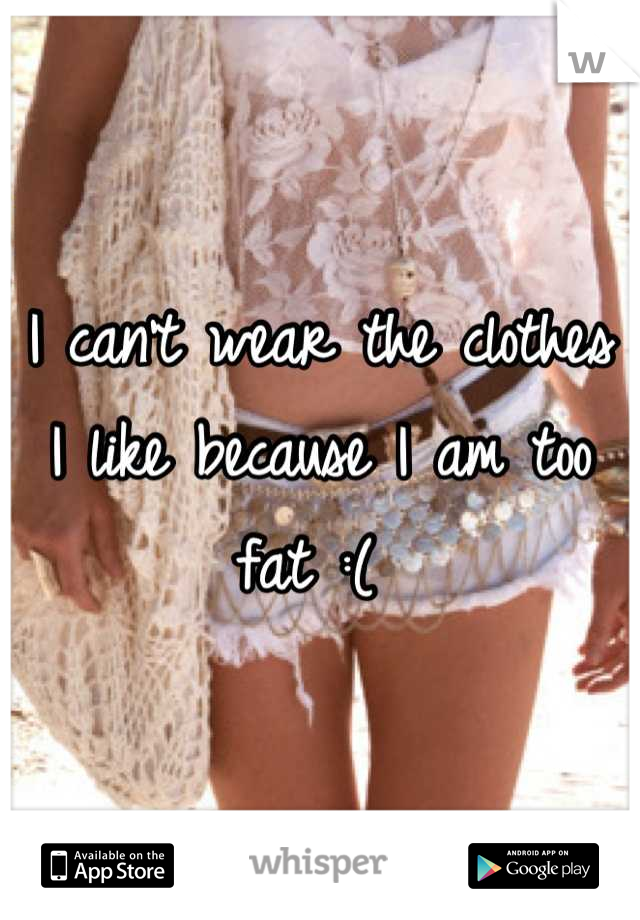 I can't wear the clothes I like because I am too fat :( 
