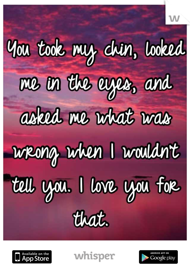 You took my chin, looked me in the eyes, and asked me what was wrong when I wouldn't tell you. I love you for that. 