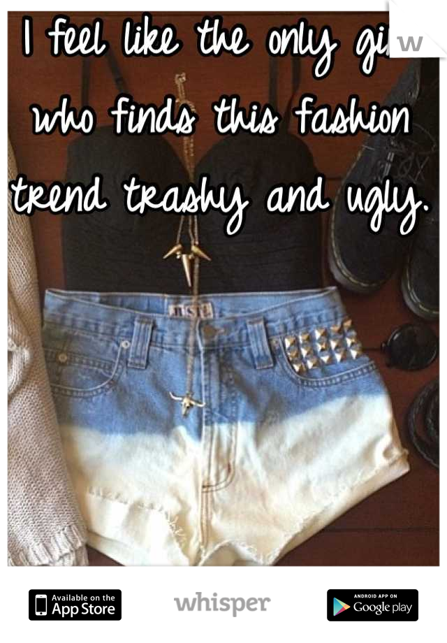 I feel like the only girl who finds this fashion trend trashy and ugly. 