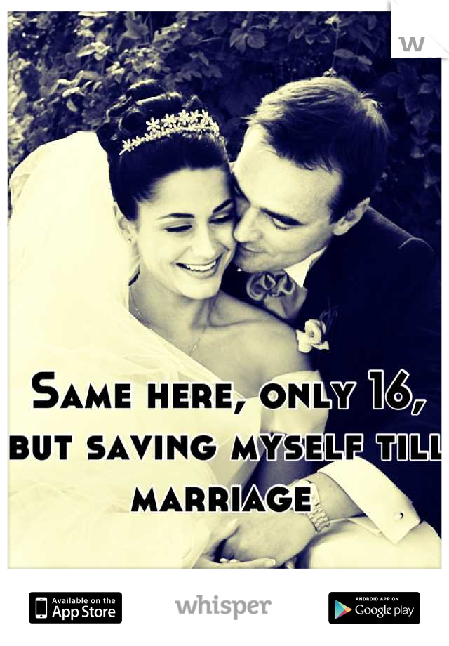 Same here, only 16, but saving myself till marriage 