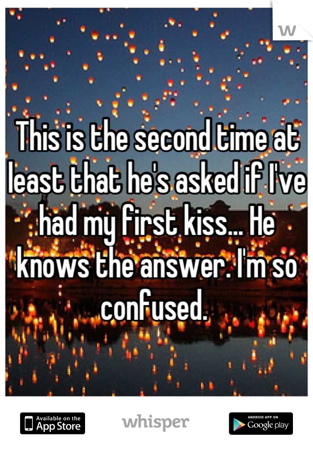 This is the second time at least that he's asked if I've had my first kiss... He knows the answer. I'm so confused. 