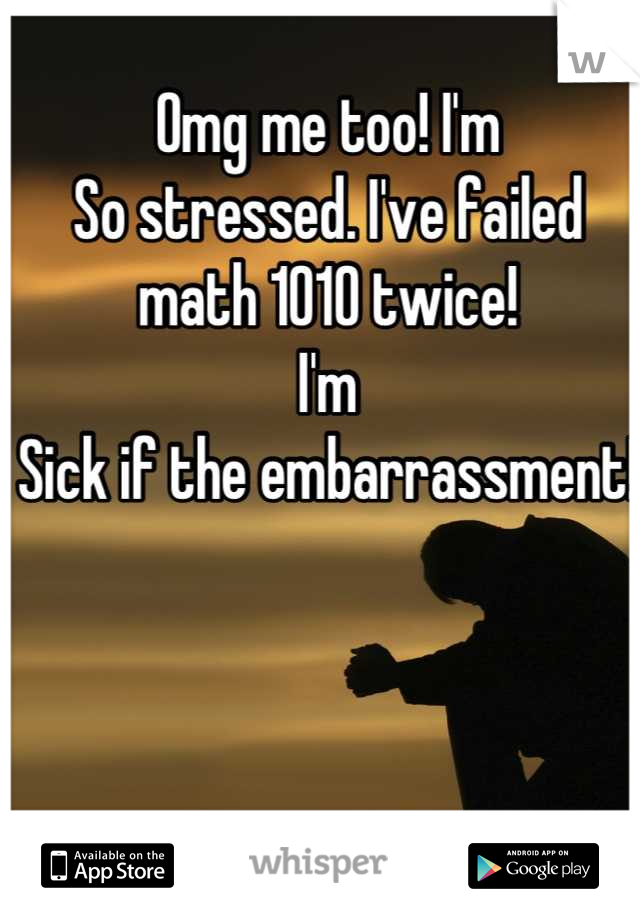 Omg me too! I'm
So stressed. I've failed math 1010 twice! 
I'm
Sick if the embarrassment! 