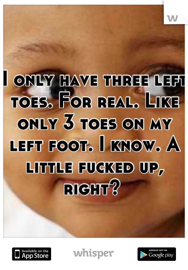 I only have three left toes. For real. Like only 3 toes on my left foot. I know. A little fucked up, right? 