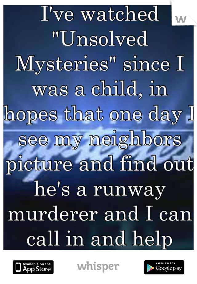 I've watched "Unsolved Mysteries" since I was a child, in hopes that one day I see my neighbors picture and find out he's a runway murderer and I can call in and help solve a mystery!