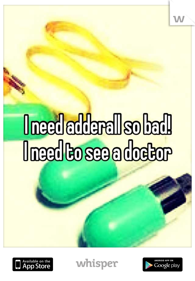 I need adderall so bad! 
I need to see a doctor