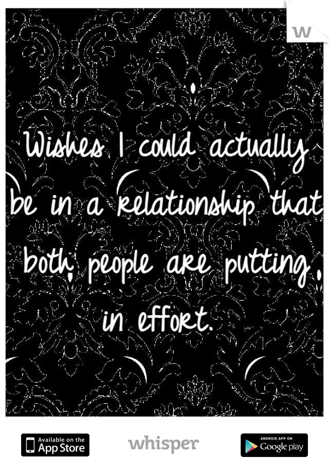 Wishes I could actually be in a relationship that both people are putting in effort. 