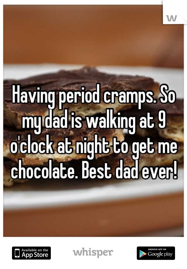 Having period cramps. So my dad is walking at 9 o'clock at night to get me chocolate. Best dad ever!