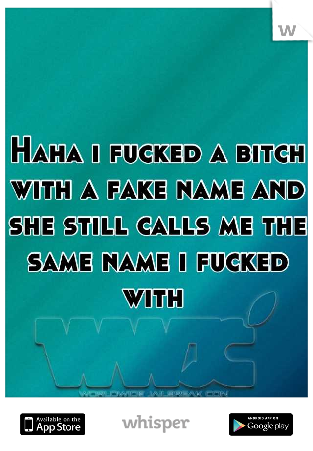 Haha i fucked a bitch with a fake name and she still calls me the same name i fucked with 