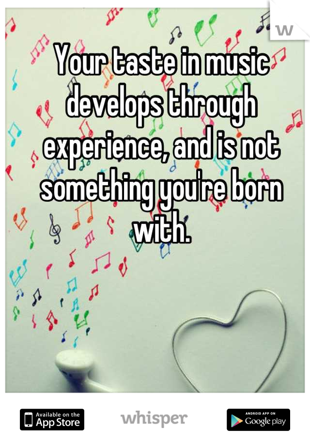 Your taste in music develops through experience, and is not something you're born with.