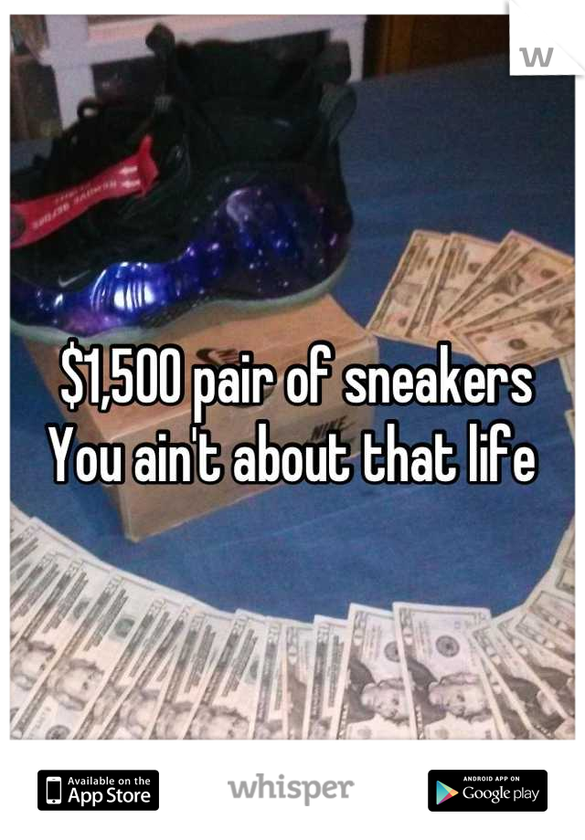 $1,500 pair of sneakers 
You ain't about that life 