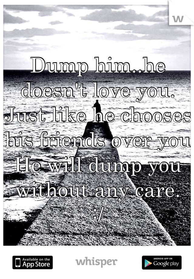 Dump him..he doesn't love you.
Just like he chooses his friends over you 
He will dump you without any care.
:/