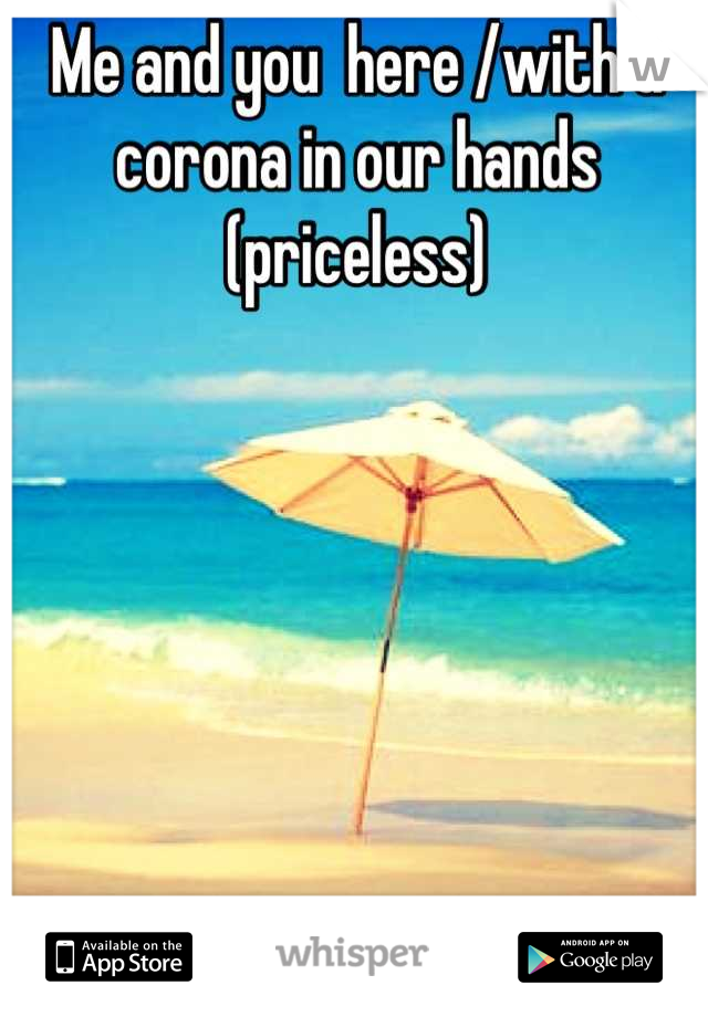 Me and you  here /with a corona in our hands (priceless)