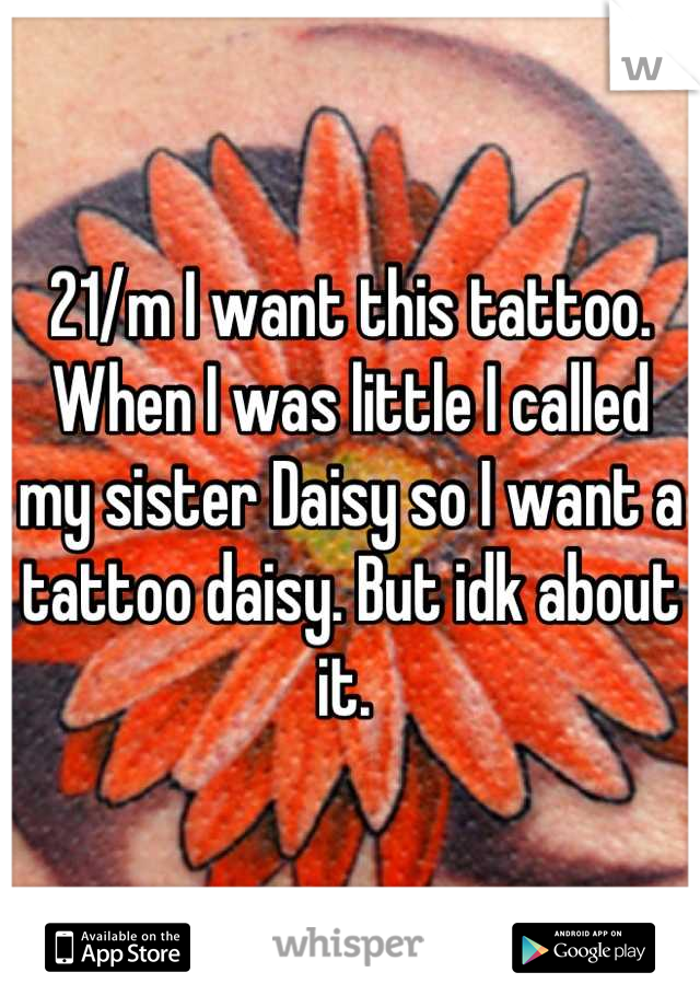 21/m I want this tattoo. When I was little I called my sister Daisy so I want a tattoo daisy. But idk about it. 