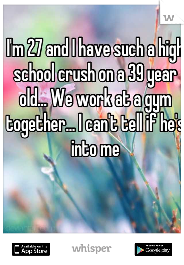 I'm 27 and I have such a high school crush on a 39 year old... We work at a gym together... I can't tell if he's into me