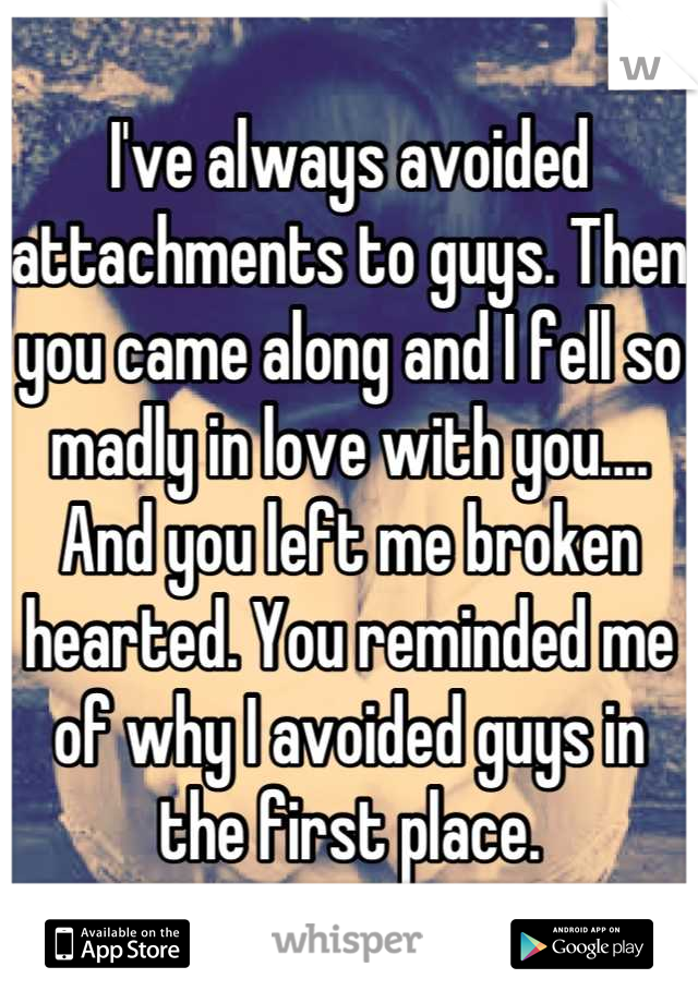 I've always avoided attachments to guys. Then you came along and I fell so madly in love with you.... And you left me broken hearted. You reminded me of why I avoided guys in the first place.