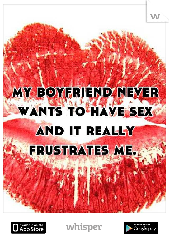 my boyfriend never wants to have sex and it really frustrates me. 

