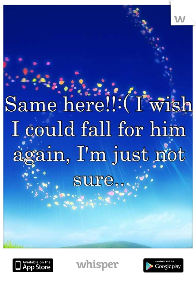 Same here!!:( I wish I could fall for him again, I'm just not sure..