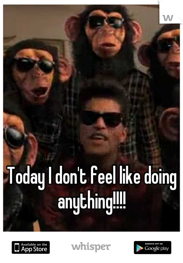 Today I don't feel like doing anything!!!!